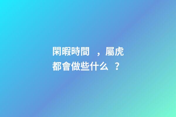 閑暇時間，屬虎都會做些什么？